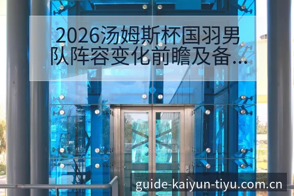 2026汤姆斯杯国羽男队阵容变化前瞻及备战分析 - 开云