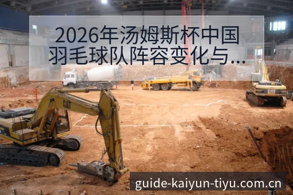 2026年汤姆斯杯中国羽毛球队阵容变化与备战观察深度解读 - 开云