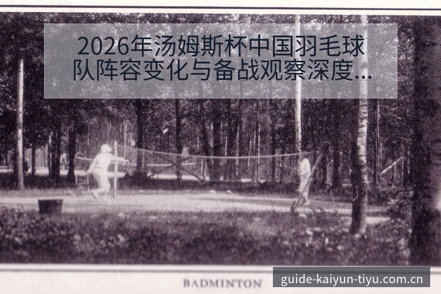 2026年汤姆斯杯中国羽毛球队阵容变化与备战观察深度解读 - 开云