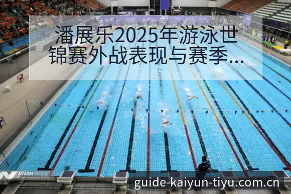 潘展乐2025年游泳世锦赛外战表现与赛季目标风险观察 - 开云