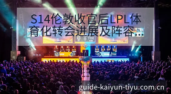 S14伦敦收官后LPL体育化转会进展及阵容影响赛程前瞻 - 开云