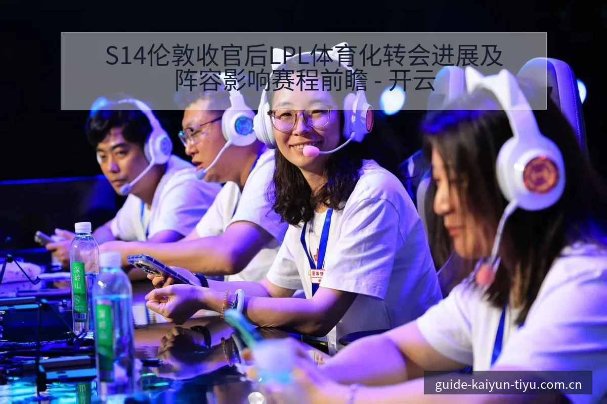 S14伦敦收官后LPL体育化转会进展及阵容影响赛程前瞻 - 开云