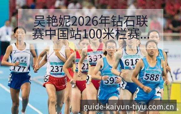 吴艳妮2026年钻石联赛中国站100米栏赛程及外卡排名变 - 开云