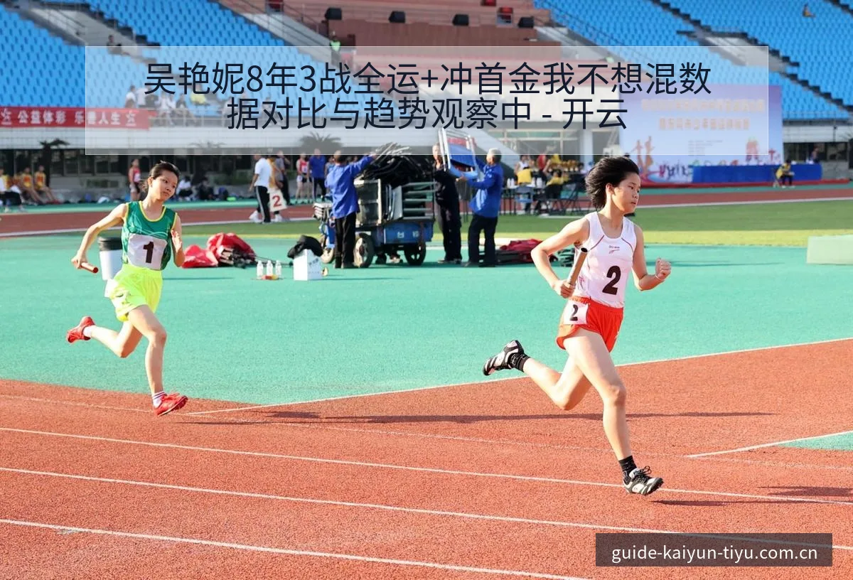 吴艳妮8年3战全运+冲首金我不想混数据对比与趋势观察中 - 开云