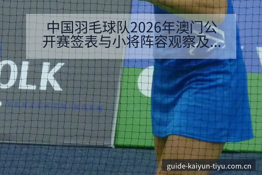 中国羽毛球队2026年澳门公开赛签表与小将阵容观察及阵容 - 开云