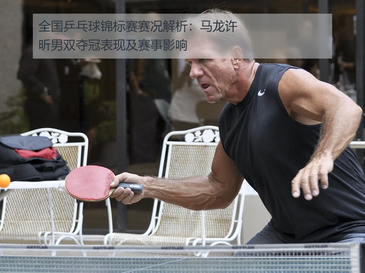 全国乒乓球锦标赛赛况解析:马龙许昕男双夺冠表现及赛事影响